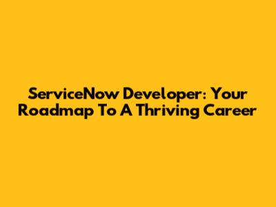 ServiceNow Developer: Your Roadmap To A Thriving Career