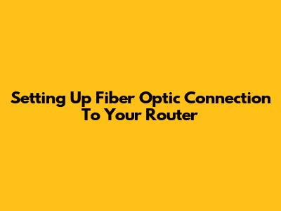 Setting Up Fiber Optic Connection To Your Router