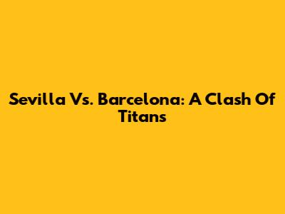 Sevilla Vs. Barcelona: A Clash Of Titans