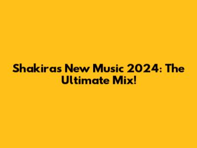 Shakira's New Music 2024: The Ultimate Mix!