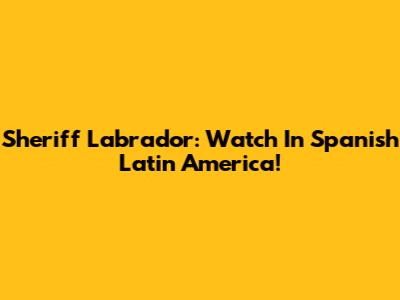 Sheriff Labrador: Watch In Spanish Latin America!