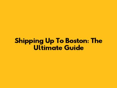 Shipping Up To Boston: The Ultimate Guide