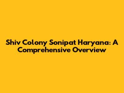 Shiv Colony Sonipat Haryana: A Comprehensive Overview