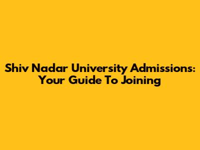Shiv Nadar University Admissions: Your Guide To Joining