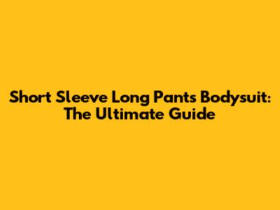 Short Sleeve Long Pants Bodysuit: The Ultimate Guide