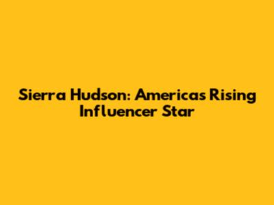 Sierra Hudson: America's Rising Influencer Star