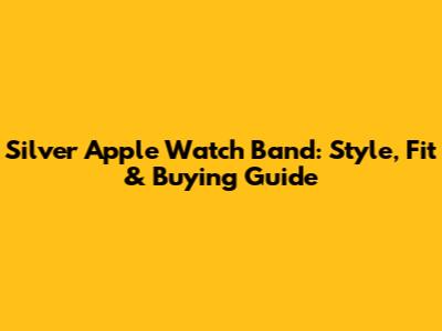 Silver Apple Watch Band: Style, Fit & Buying Guide