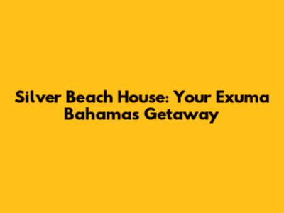 Silver Beach House: Your Exuma Bahamas Getaway