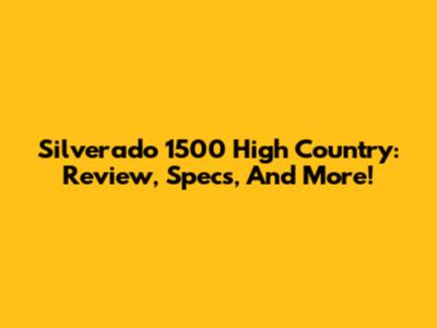 Silverado 1500 High Country: Review, Specs, And More!