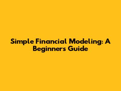 Simple Financial Modeling: A Beginner's Guide