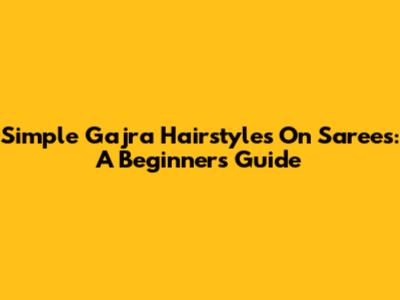 Simple Gajra Hairstyles On Sarees: A Beginner's Guide