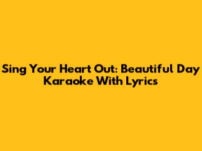 Sing Your Heart Out: Beautiful Day Karaoke With Lyrics