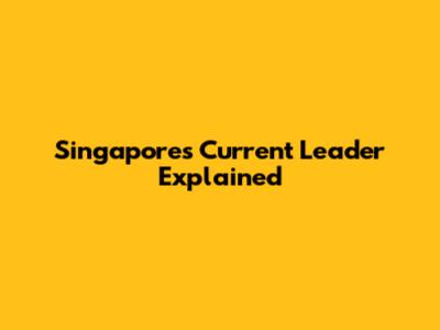 Singapore's Current Leader Explained