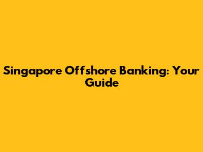 Singapore Offshore Banking: Your Guide