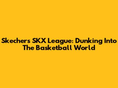 Skechers SKX League: Dunking Into The Basketball World