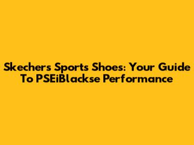 Skechers Sports Shoes: Your Guide To PSEiBlackse Performance