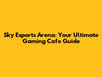 Sky Esports Arena: Your Ultimate Gaming Cafe Guide
