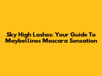 Sky High Lashes: Your Guide To Maybelline's Mascara Sensation