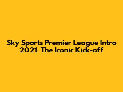 Sky Sports Premier League Intro 2021: The Iconic Kick-off