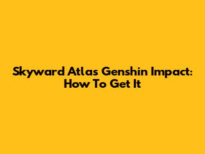 Skyward Atlas Genshin Impact: How To Get It