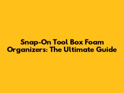Snap-On Tool Box Foam Organizers: The Ultimate Guide