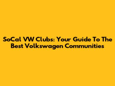 SoCal VW Clubs: Your Guide To The Best Volkswagen Communities