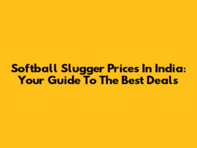 Softball Slugger Prices In India: Your Guide To The Best Deals
