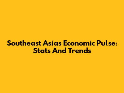 Southeast Asia's Economic Pulse: Stats And Trends
