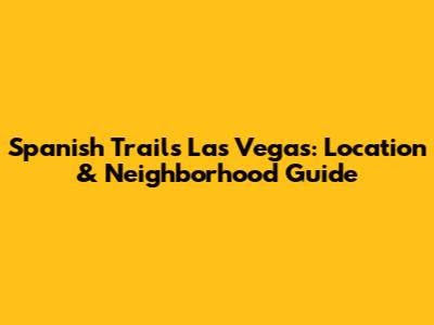 Spanish Trails Las Vegas: Location & Neighborhood Guide