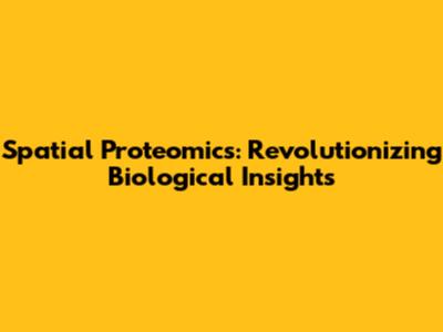 Spatial Proteomics: Revolutionizing Biological Insights