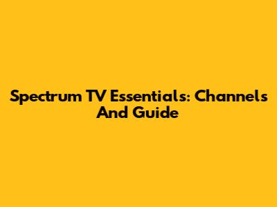 Spectrum TV Essentials: Channels And Guide