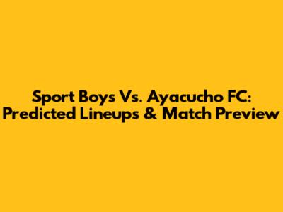 Sport Boys Vs. Ayacucho FC: Predicted Lineups & Match Preview