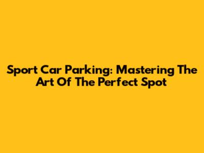 Sport Car Parking: Mastering The Art Of The Perfect Spot
