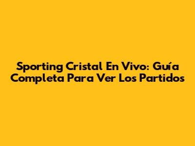 Sporting Cristal En Vivo: Guía Completa Para Ver Los Partidos