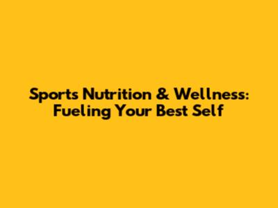Sports Nutrition & Wellness: Fueling Your Best Self