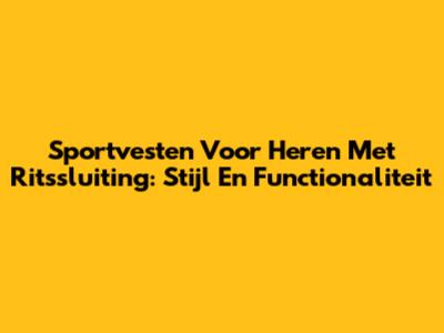 Sportvesten Voor Heren Met Ritssluiting: Stijl En Functionaliteit