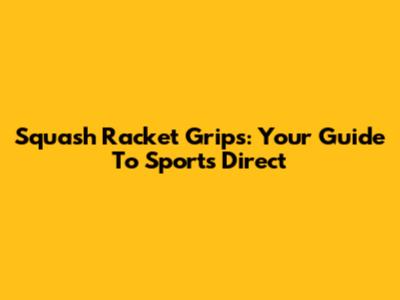 Squash Racket Grips: Your Guide To Sports Direct