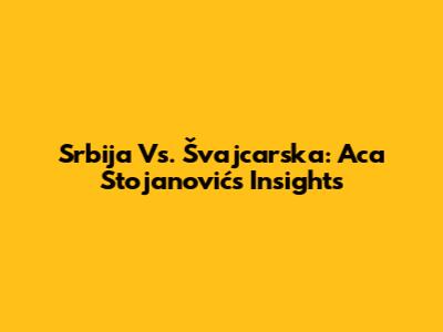 Srbija Vs. Švajcarska: Aca Stojanović's Insights