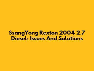 SsangYong Rexton 2004 2.7 Diesel: Issues And Solutions