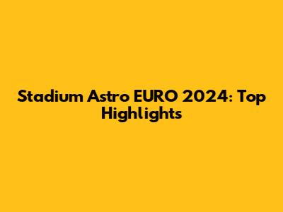 Stadium Astro EURO 2024: Top Highlights