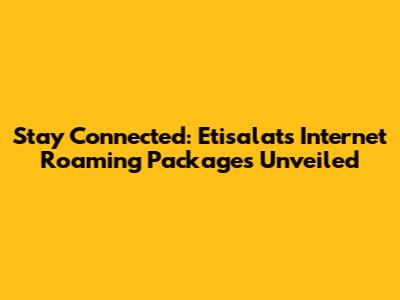 Stay Connected: Etisalat's Internet Roaming Packages Unveiled