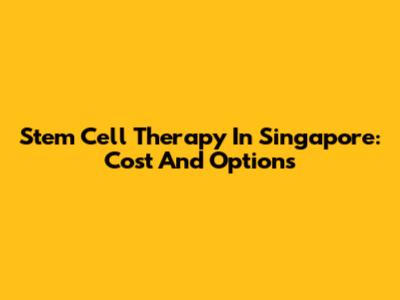 Stem Cell Therapy In Singapore: Cost And Options