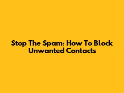 Stop The Spam: How To Block Unwanted Contacts