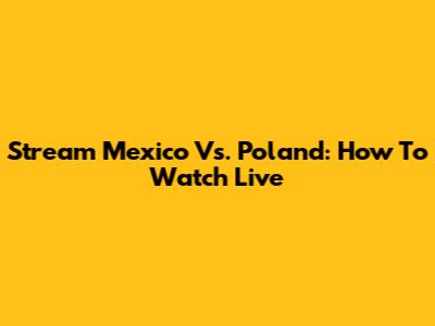 Stream Mexico Vs. Poland: How To Watch Live