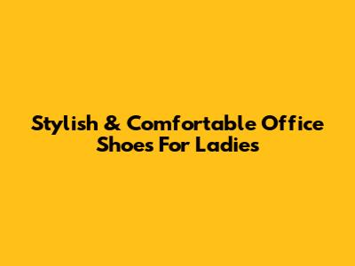 Stylish & Comfortable Office Shoes For Ladies