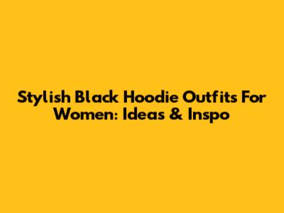 Stylish Black Hoodie Outfits For Women: Ideas & Inspo