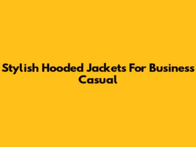 Stylish Hooded Jackets For Business Casual
