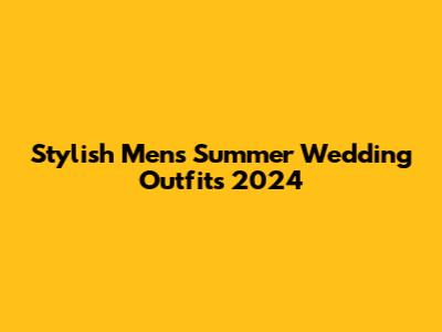 Stylish Men's Summer Wedding Outfits 2024