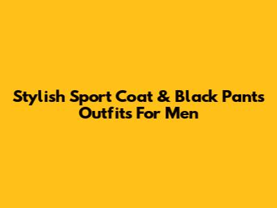 Stylish Sport Coat & Black Pants Outfits For Men