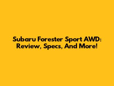 Subaru Forester Sport AWD: Review, Specs, And More!
